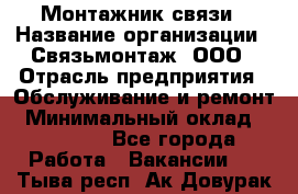 Монтажник связи › Название организации ­ Связьмонтаж, ООО › Отрасль предприятия ­ Обслуживание и ремонт › Минимальный оклад ­ 55 000 - Все города Работа » Вакансии   . Тыва респ.,Ак-Довурак г.